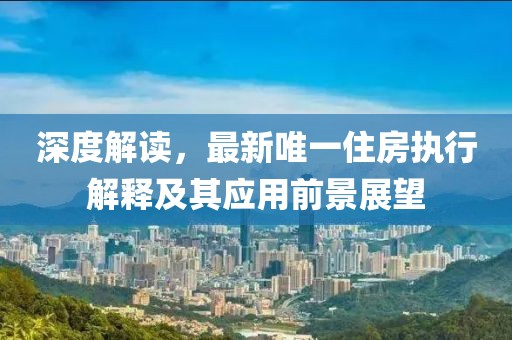 深度解讀，最新唯一住房執(zhí)行解釋及其應(yīng)用前景展望