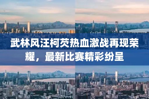 武林風(fēng)汪柯芡熱血激戰(zhàn)再現(xiàn)榮耀，最新比賽精彩紛呈