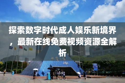 探索數(shù)字時代成人娛樂新境界，最新在線免費視頻資源全解析