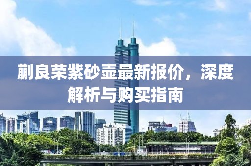 蒯良榮紫砂壺最新報價，深度解析與購買指南