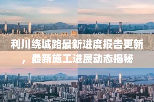 利川繞城路最新進度報告更新，最新施工進展動態(tài)揭秘