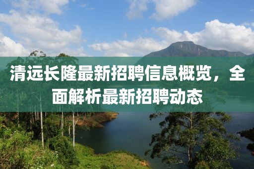 清遠(yuǎn)長隆最新招聘信息概覽，全面解析最新招聘動態(tài)