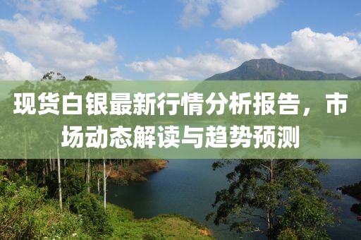 現(xiàn)貨白銀最新行情分析報(bào)告，市場(chǎng)動(dòng)態(tài)解讀與趨勢(shì)預(yù)測(cè)