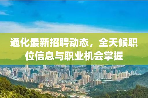 通化最新招聘動(dòng)態(tài)，全天候職位信息與職業(yè)機(jī)會(huì)掌握