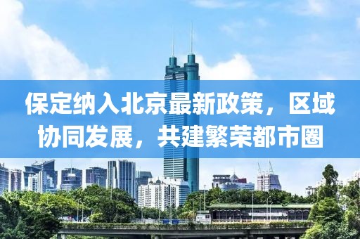 保定納入北京最新政策，區(qū)域協(xié)同發(fā)展，共建繁榮都市圈