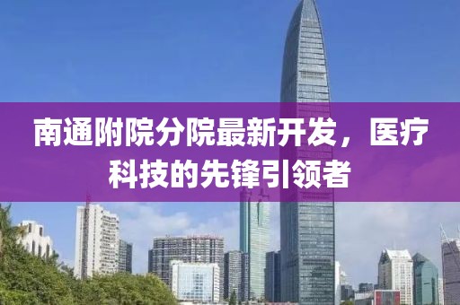 南通附院分院最新開發(fā)，醫(yī)療科技的先鋒引領者