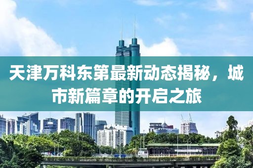 天津萬科東第最新動態(tài)揭秘，城市新篇章的開啟之旅