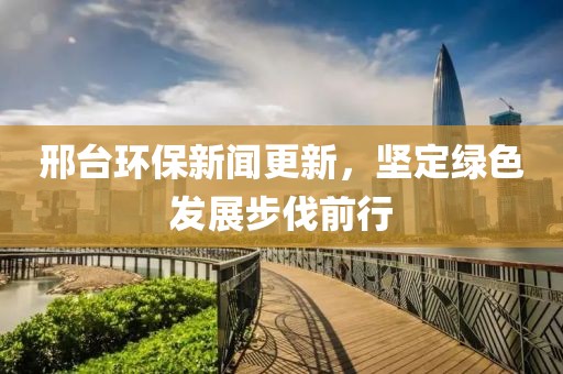 邢臺環(huán)保新聞更新，堅定綠色發(fā)展步伐前行