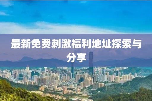 最新免費刺激福利地址探索與分享