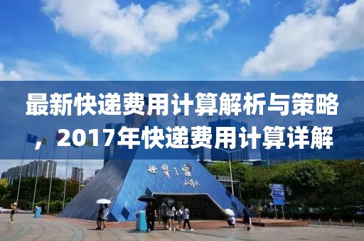 最新快遞費(fèi)用計(jì)算解析與策略，2017年快遞費(fèi)用計(jì)算詳解