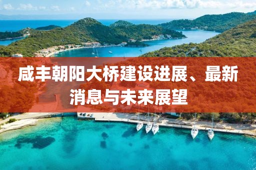 咸豐朝陽大橋建設進展、最新消息與未來展望