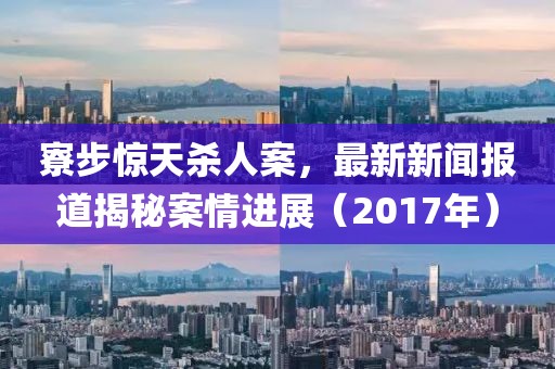 寮步驚天殺人案，最新新聞報道揭秘案情進展（2017年）