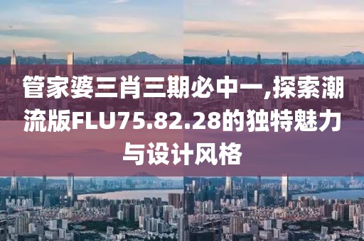 管家婆三肖三期必中一,探索潮流版FLU75.82.28的獨(dú)特魅力與設(shè)計(jì)風(fēng)格