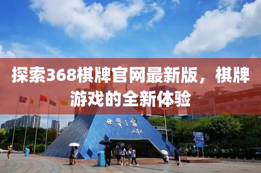 探索368棋牌官網最新版，棋牌游戲的全新體驗