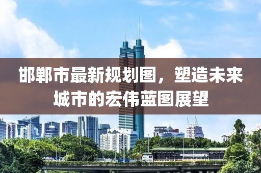 邯鄲市最新規(guī)劃圖，塑造未來(lái)城市的宏偉藍(lán)圖展望
