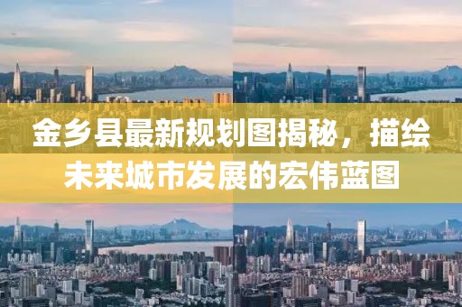金鄉(xiāng)縣最新規(guī)劃圖揭秘，描繪未來城市發(fā)展的宏偉藍(lán)圖