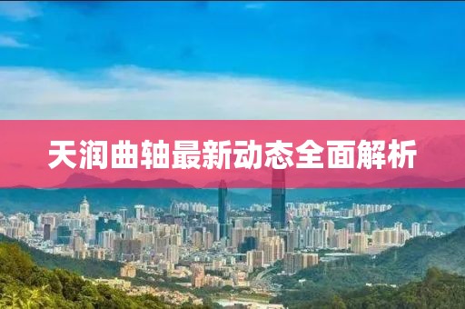 天潤曲軸最新動態(tài)全面解析