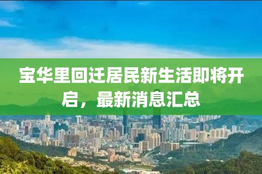 寶華里回遷居民新生活即將開啟，最新消息匯總