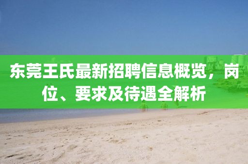 東莞王氏最新招聘信息概覽，崗位、要求及待遇全解析