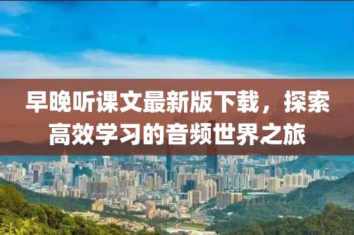 早晚聽課文最新版下載，探索高效學(xué)習(xí)的音頻世界之旅
