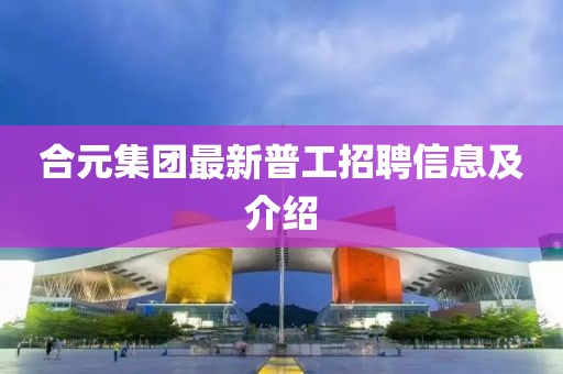 合元集團(tuán)最新普工招聘信息及介紹