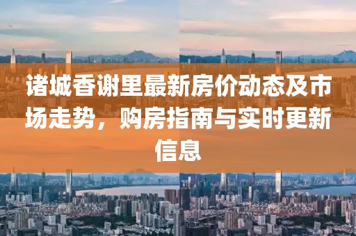 諸城香謝里最新房?jī)r(jià)動(dòng)態(tài)及市場(chǎng)走勢(shì)，購(gòu)房指南與實(shí)時(shí)更新信息