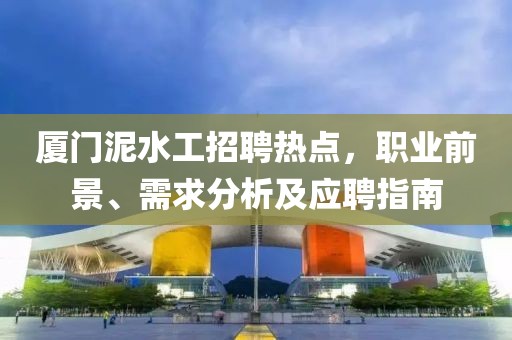 廈門泥水工招聘熱點，職業(yè)前景、需求分析及應(yīng)聘指南