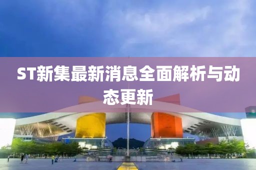 ST新集最新消息全面解析與動(dòng)態(tài)更新