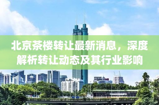 北京茶樓轉(zhuǎn)讓最新消息，深度解析轉(zhuǎn)讓動(dòng)態(tài)及其行業(yè)影響
