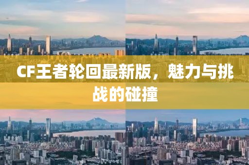 CF王者輪回最新版，魅力與挑戰(zhàn)的碰撞