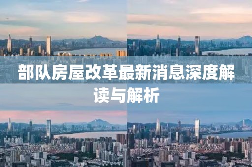 部隊(duì)房屋改革最新消息深度解讀與解析