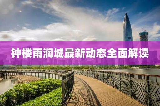 鐘樓雨潤(rùn)城最新動(dòng)態(tài)全面解讀