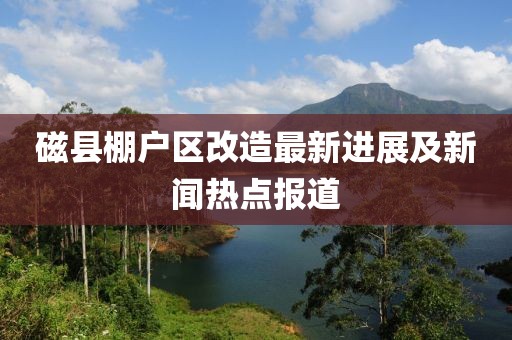 磁縣棚戶區(qū)改造最新進(jìn)展及新聞熱點(diǎn)報道