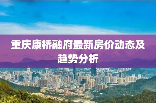 重慶康橋融府最新房價動態(tài)及趨勢分析