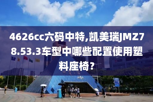 4626cc六碼中特,凱美瑞JMZ78.53.3車型中哪些配置使用塑料座椅？