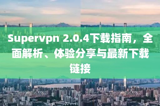 Supervpn 2.0.4下載指南，全面解析、體驗分享與最新下載鏈接