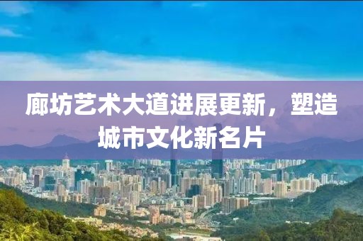 廊坊藝術大道進展更新，塑造城市文化新名片