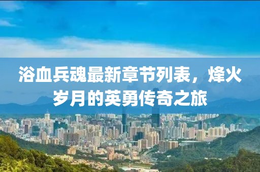 浴血兵魂最新章節(jié)列表，烽火歲月的英勇傳奇之旅