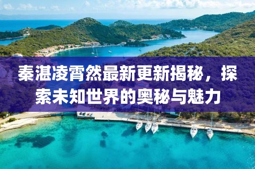 秦湛凌霄然最新更新揭秘，探索未知世界的奧秘與魅力