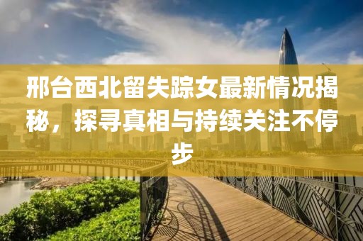 邢臺(tái)西北留失蹤女最新情況揭秘，探尋真相與持續(xù)關(guān)注不停步