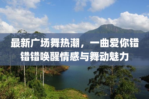 最新廣場(chǎng)舞熱潮，一曲愛你錯(cuò)錯(cuò)錯(cuò)喚醒情感與舞動(dòng)魅力