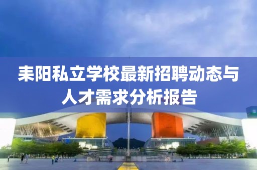 耒陽私立學校最新招聘動態(tài)與人才需求分析報告