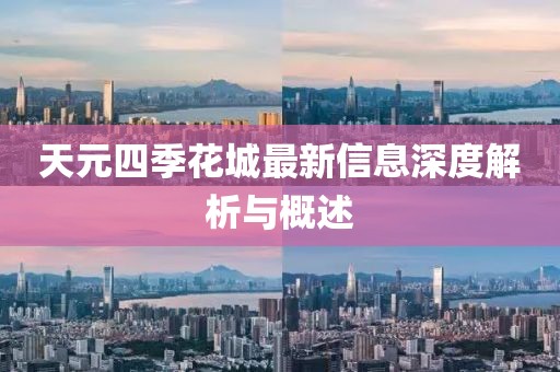 天元四季花城最新信息深度解析與概述