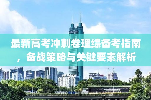 最新高考沖刺卷理綜備考指南，備戰(zhàn)策略與關鍵要素解析