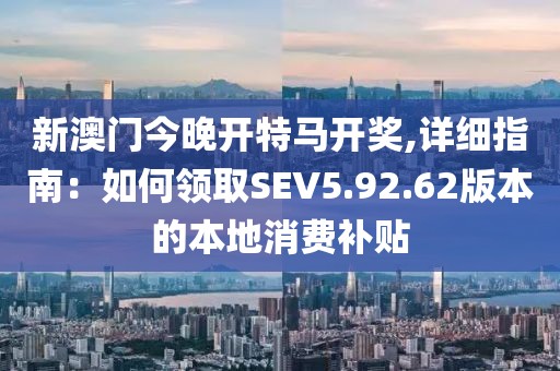 新澳門今晚開特馬開獎,詳細指南：如何領取SEV5.92.62版本的本地消費補貼
