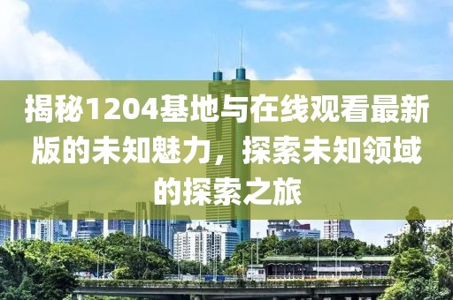 揭秘1204基地與在線觀看最新版的未知魅力，探索未知領(lǐng)域的探索之旅