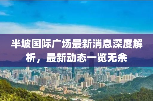 半坡國(guó)際廣場(chǎng)最新消息深度解析，最新動(dòng)態(tài)一覽無(wú)余