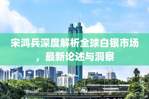 宋鴻兵深度解析全球白銀市場(chǎng)，最新論述與洞察