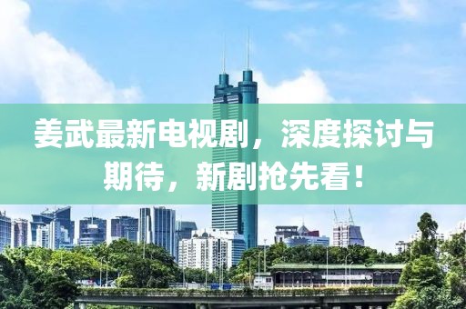 姜武最新電視劇，深度探討與期待，新劇搶先看！