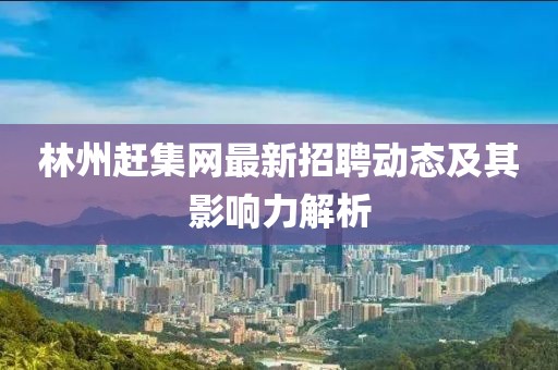 林州趕集網(wǎng)最新招聘動態(tài)及其影響力解析